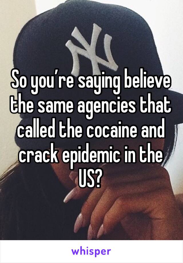 So you’re saying believe the same agencies that called the cocaine and crack epidemic in the US?
