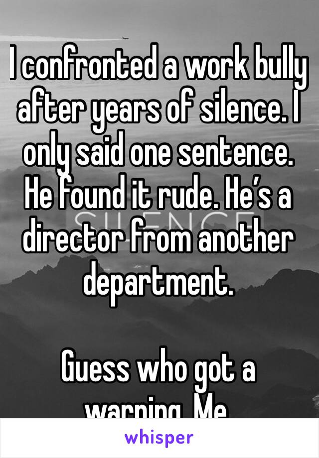 I confronted a work bully  after years of silence. I only said one sentence. He found it rude. He’s a director from another department. 

Guess who got a warning. Me. 