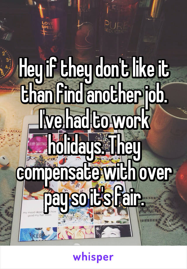 Hey if they don't like it than find another job. I've had to work holidays. They compensate with over pay so it's fair.
