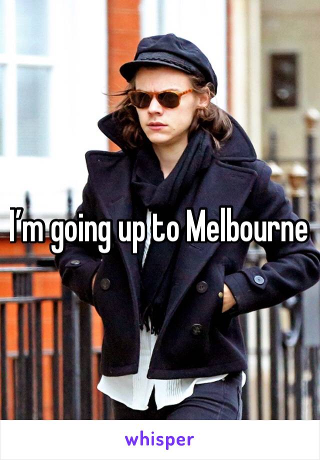 I’m going up to Melbourne