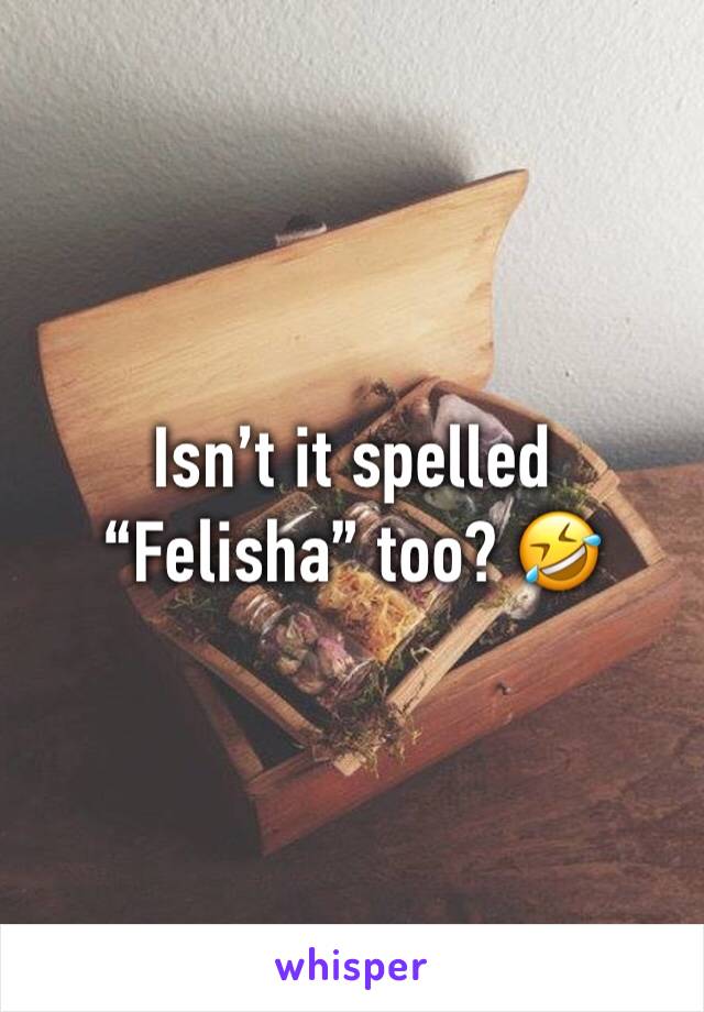 Isn’t it spelled “Felisha” too? 🤣