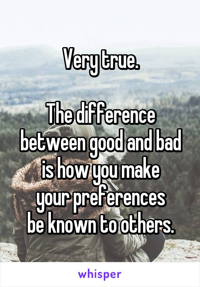 Very true.

The difference
between good and bad
is how you make
your preferences
be known to others.