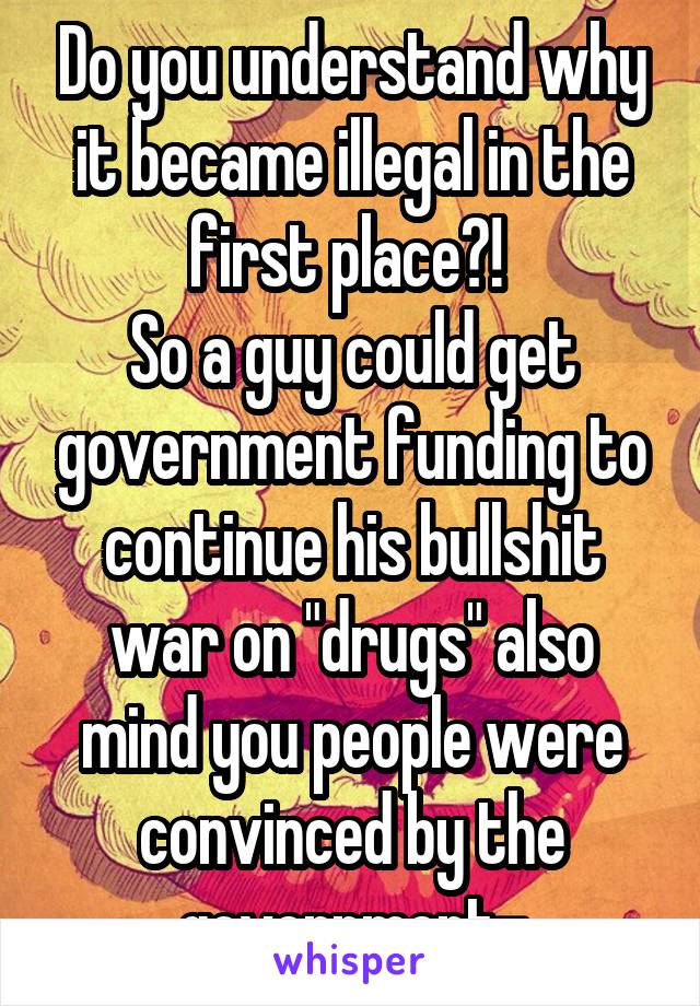 Do you understand why it became illegal in the first place?! 
So a guy could get government funding to continue his bullshit war on "drugs" also mind you people were convinced by the government-