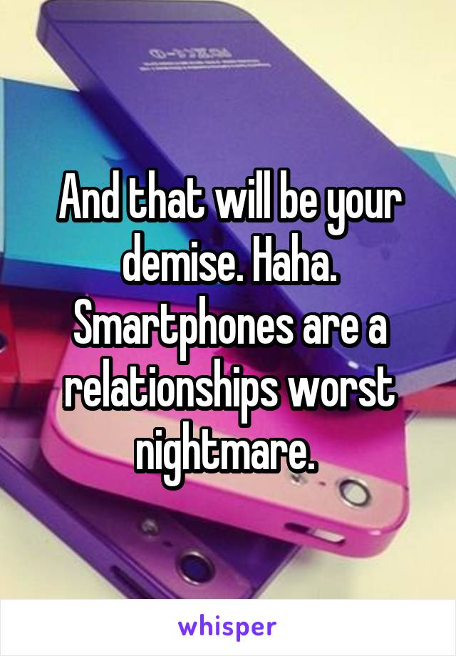 And that will be your demise. Haha. Smartphones are a relationships worst nightmare. 