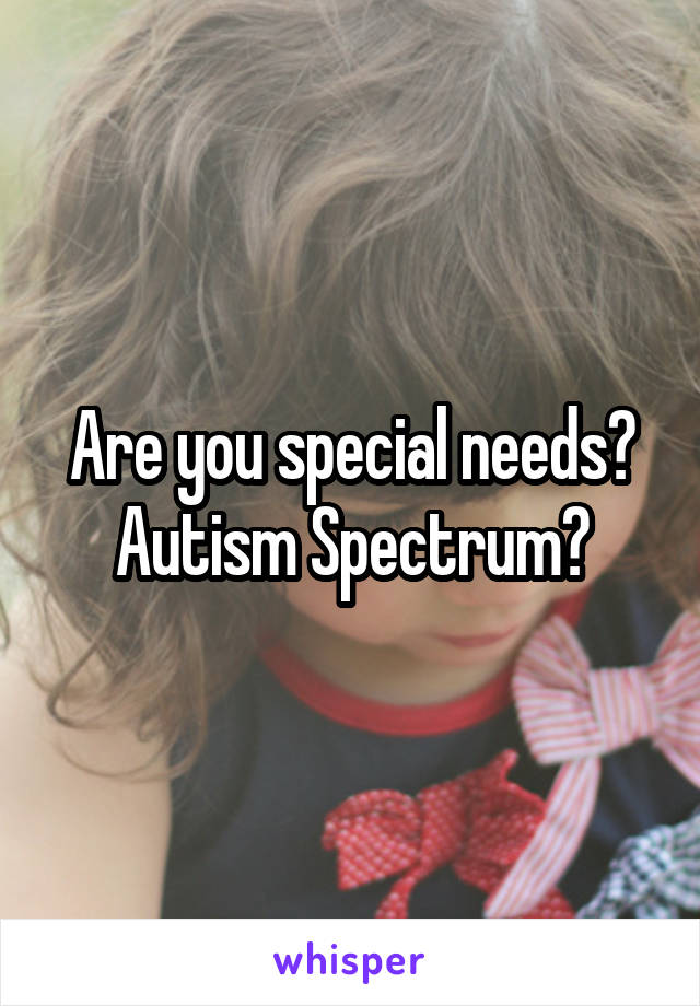 Are you special needs?
Autism Spectrum?