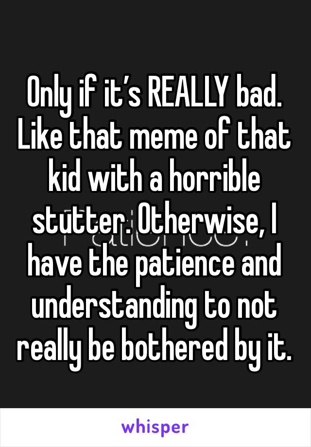 Only if it’s REALLY bad. Like that meme of that kid with a horrible stutter. Otherwise, I have the patience and understanding to not really be bothered by it.