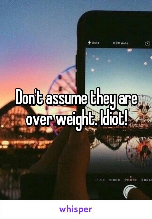 Don't assume they are over weight. Idiot!