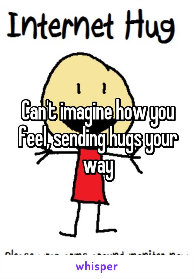 Can't imagine how you feel, sending hugs your way