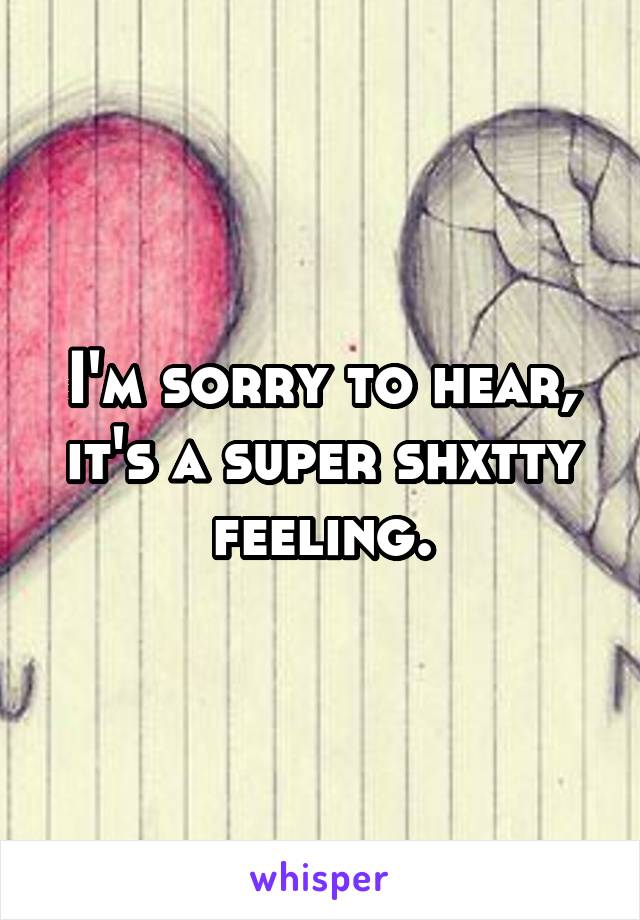 I'm sorry to hear, it's a super shxtty feeling.