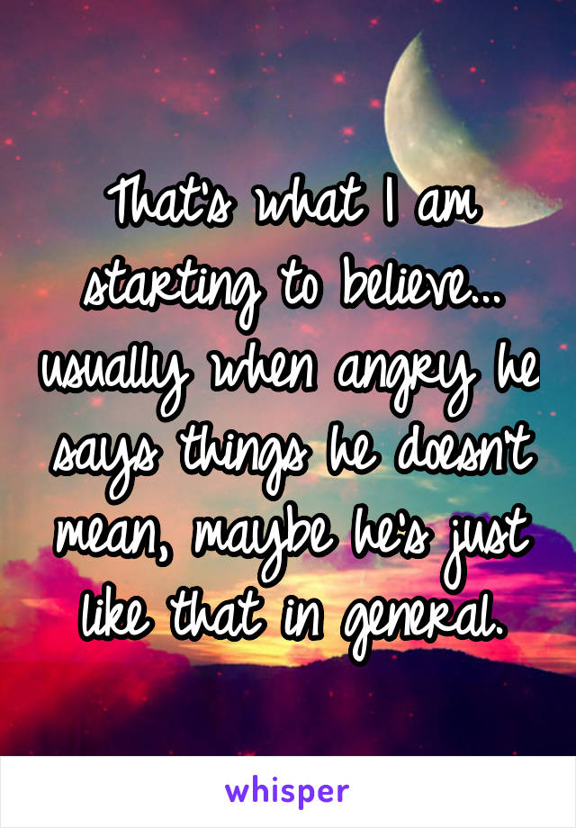 That's what I am starting to believe... usually when angry he says things he doesn't mean, maybe he's just like that in general.