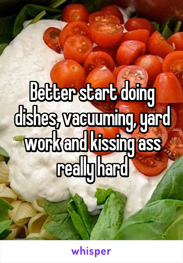 Better start doing dishes, vacuuming, yard work and kissing ass really hard