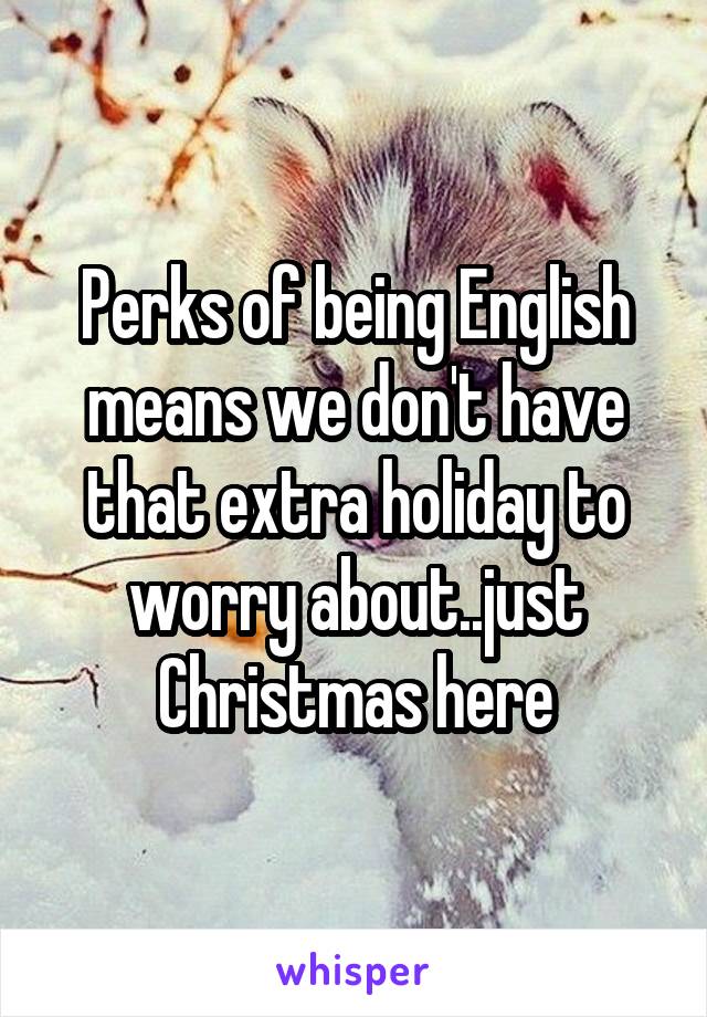 Perks of being English means we don't have that extra holiday to worry about..just Christmas here