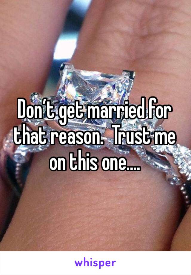 Don’t get married for that reason.  Trust me on this one....