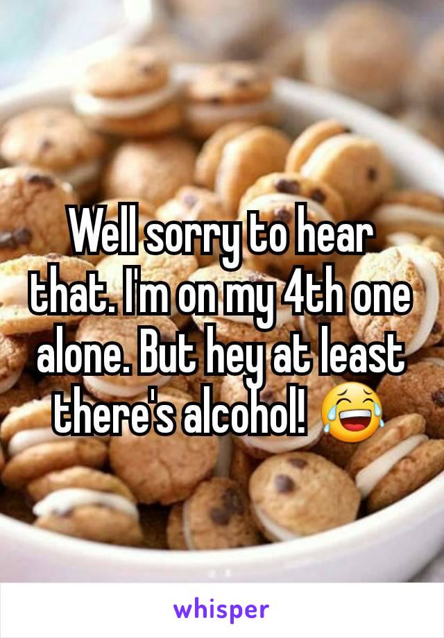 Well sorry to hear that. I'm on my 4th one alone. But hey at least there's alcohol! 😂