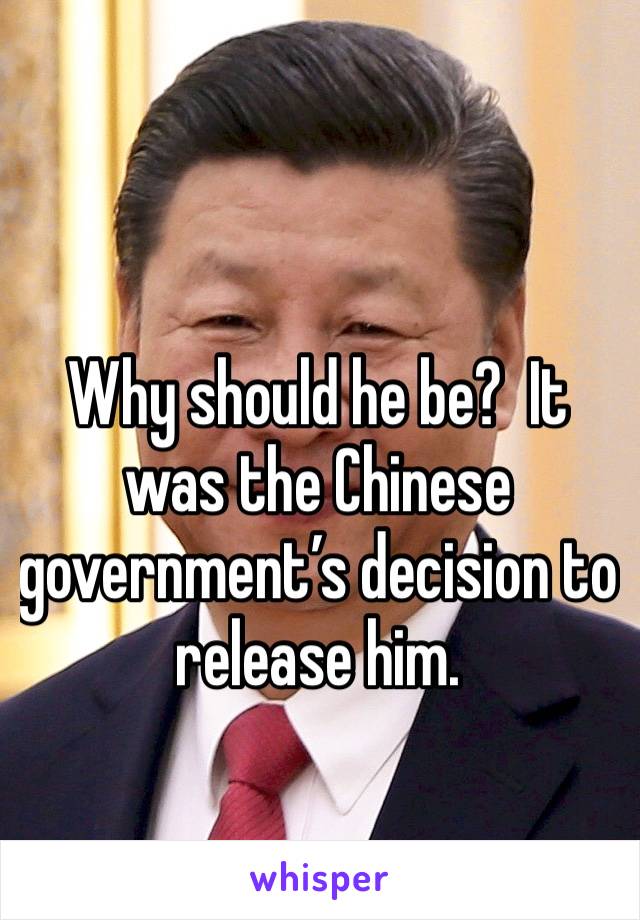 Why should he be?  It was the Chinese government’s decision to release him.