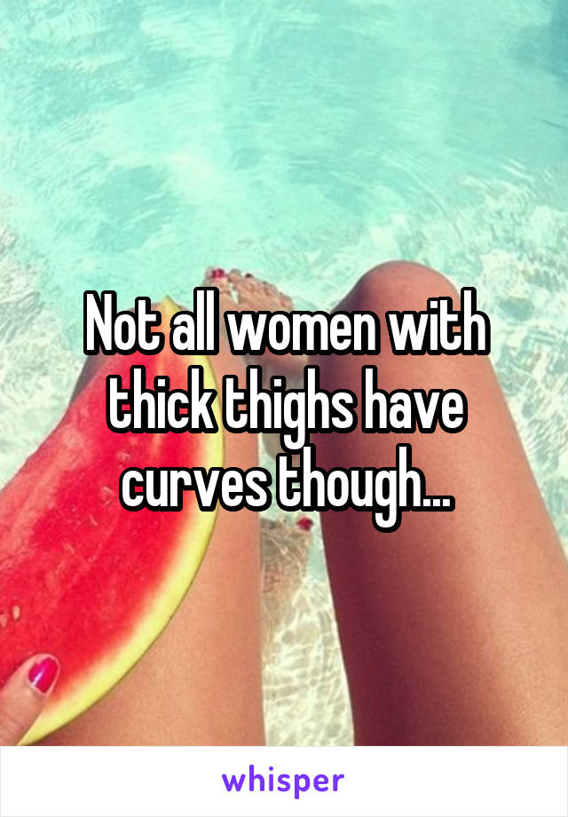 Not all women with thick thighs have curves though...