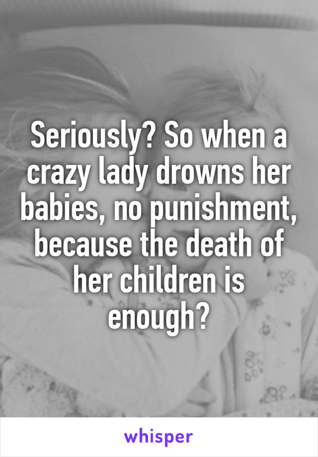 Seriously? So when a crazy lady drowns her babies, no punishment, because the death of her children is enough?
