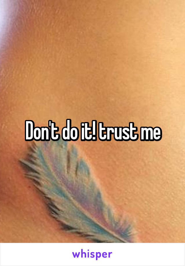 Don't do it! trust me