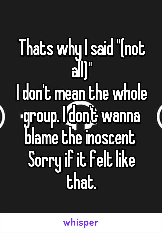 Thats why I said "(not all)"
I don't mean the whole group. I don't wanna blame the inoscent 
Sorry if it felt like that.