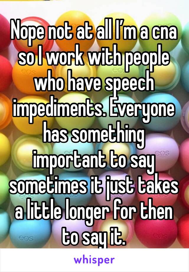 Nope not at all I’m a cna so I work with people who have speech impediments. Everyone has something important to say sometimes it just takes a little longer for then to say it. 