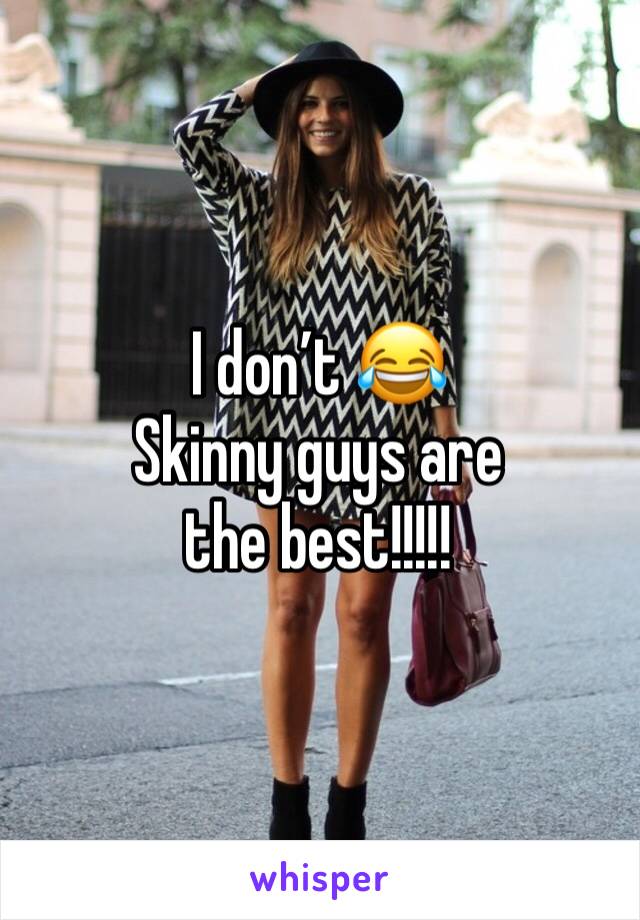 I don’t 😂 
Skinny guys are the best!!!!!