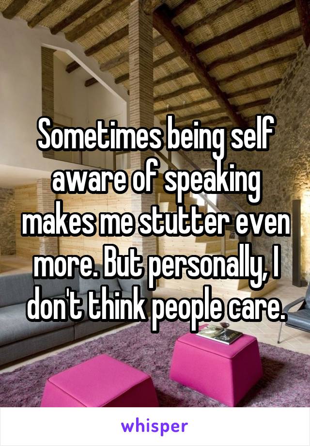 Sometimes being self aware of speaking makes me stutter even more. But personally, I don't think people care.