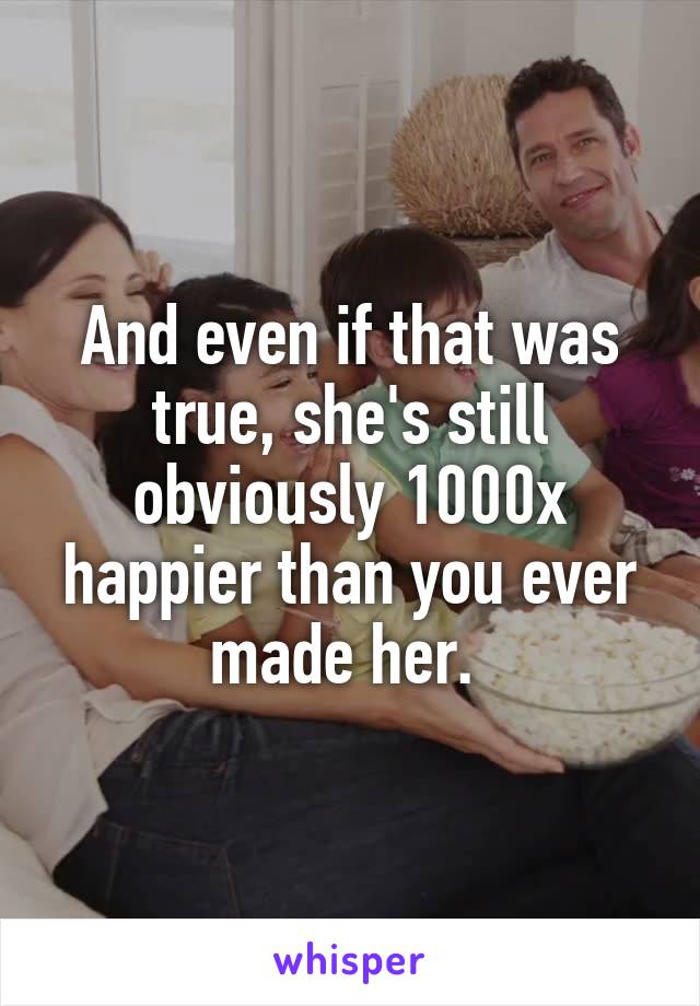 And even if that was true, she's still obviously 1000x happier than you ever made her. 