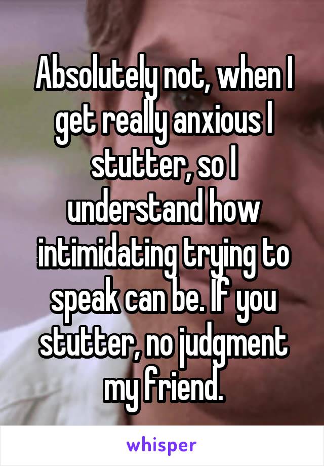 Absolutely not, when I get really anxious I stutter, so I understand how intimidating trying to speak can be. If you stutter, no judgment my friend.
