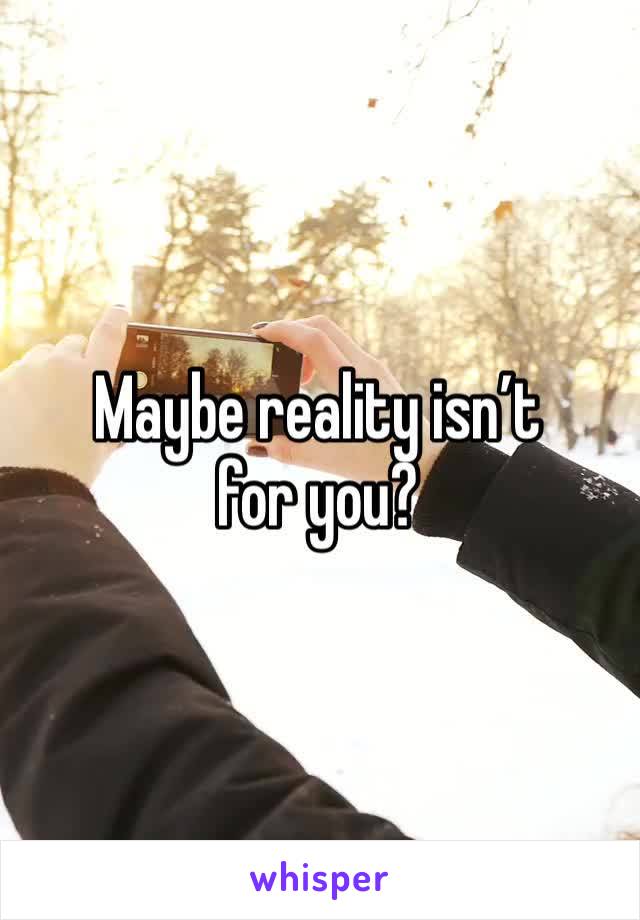 Maybe reality isn’t for you?