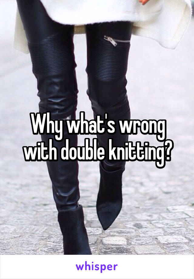 Why what's wrong with double knitting?