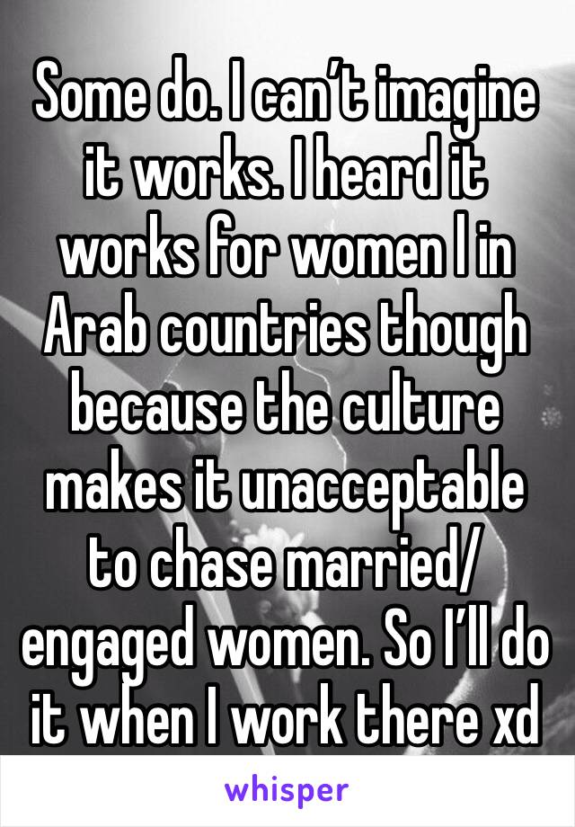 Some do. I can’t imagine it works. I heard it works for women l in Arab countries though because the culture makes it unacceptable to chase married/engaged women. So I’ll do it when I work there xd