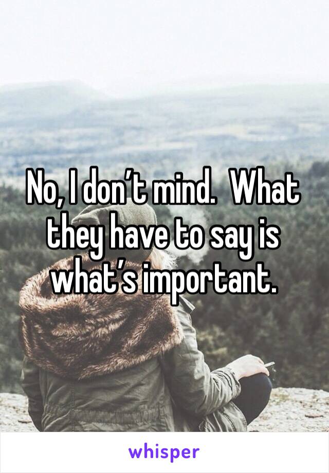 No, I don’t mind.  What they have to say is what’s important.