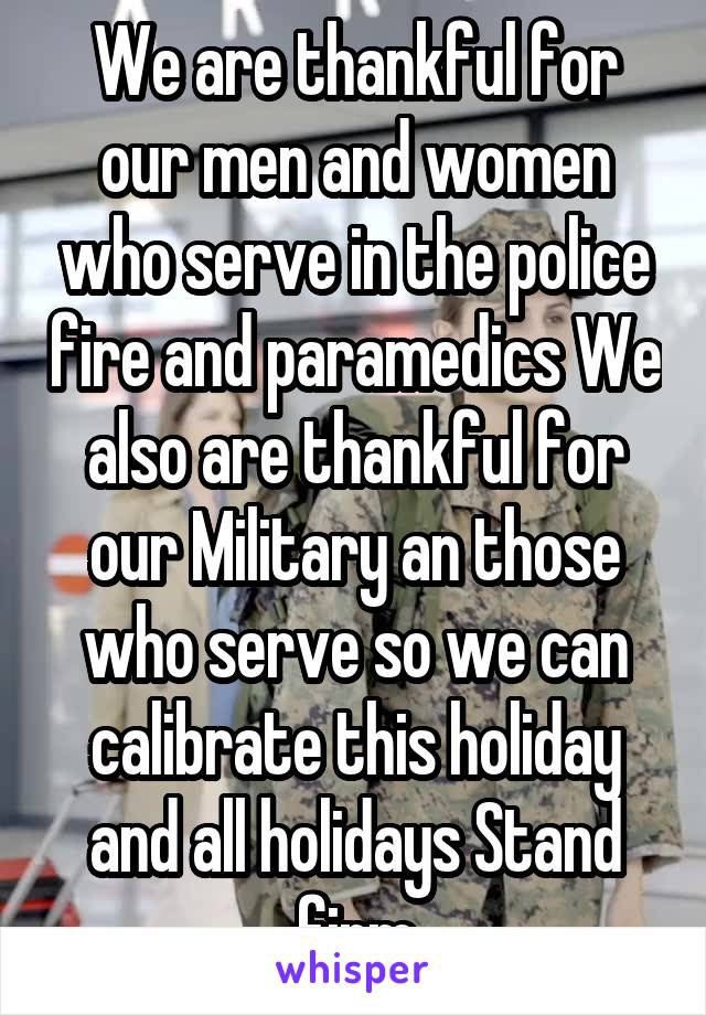 We are thankful for our men and women who serve in the police fire and paramedics We also are thankful for our Military an those who serve so we can calibrate this holiday and all holidays Stand firm