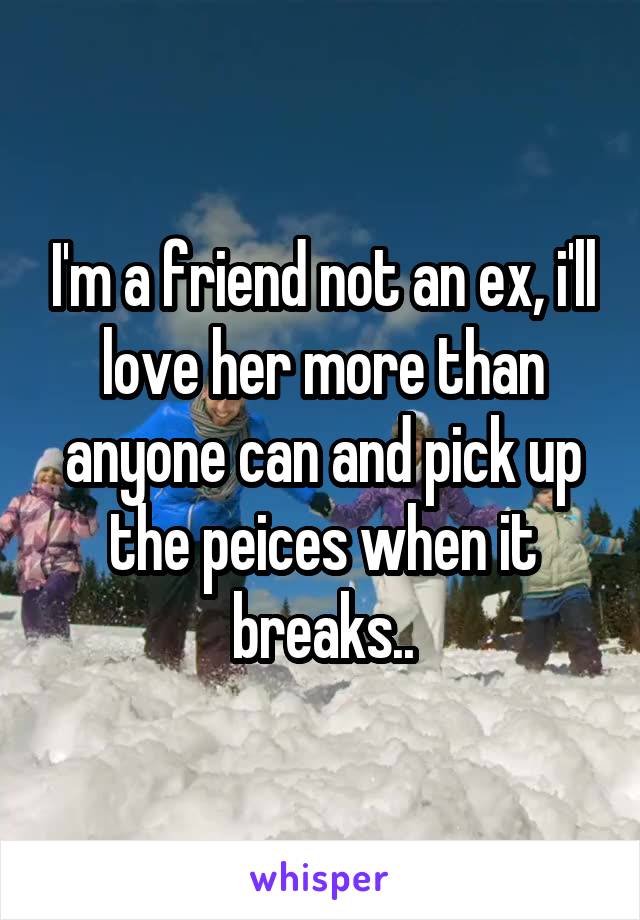 I'm a friend not an ex, i'll love her more than anyone can and pick up the peices when it breaks..