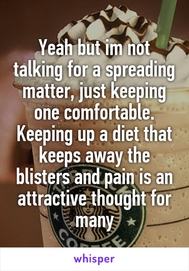 Yeah but im not talking for a spreading matter, just keeping one comfortable. Keeping up a diet that keeps away the blisters and pain is an attractive thought for many