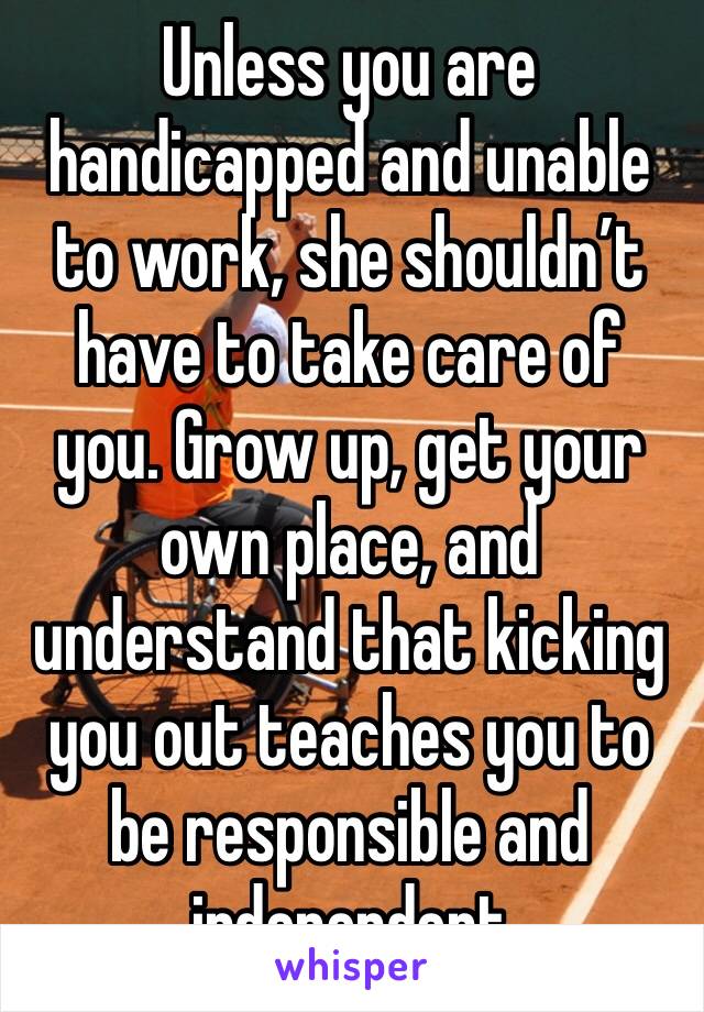 Unless you are handicapped and unable to work, she shouldn’t have to take care of you. Grow up, get your own place, and understand that kicking you out teaches you to be responsible and independent 