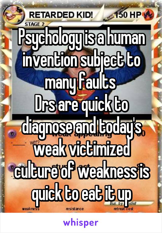 Psychology is a human invention subject to many faults 
Drs are quick to diagnose and today's weak victimized culture of weakness is quick to eat it up