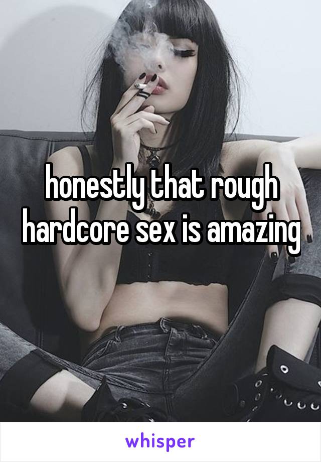 honestly that rough hardcore sex is amazing 
