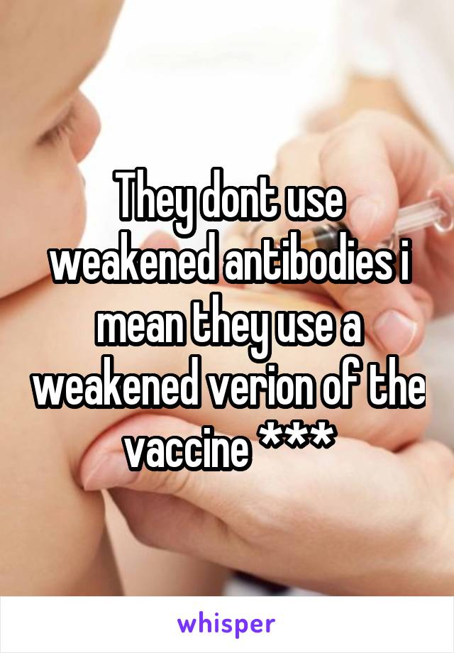 They dont use weakened antibodies i mean they use a weakened verion of the vaccine ***