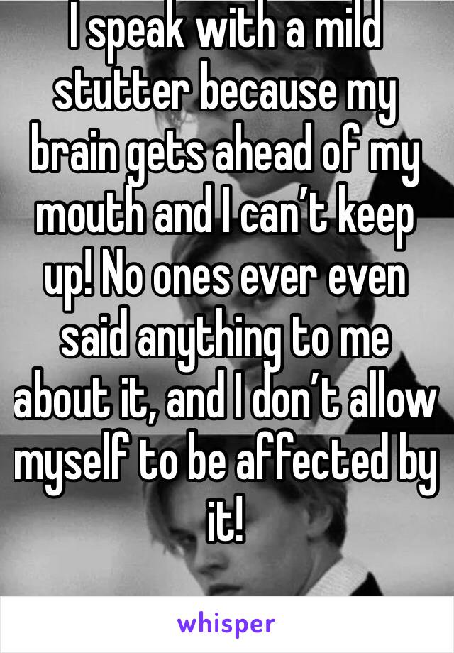 I speak with a mild stutter because my brain gets ahead of my mouth and I can’t keep up! No ones ever even said anything to me about it, and I don’t allow myself to be affected by it! 