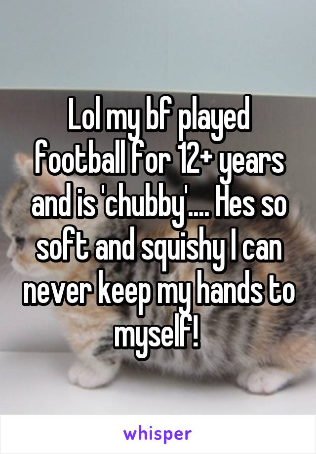Lol my bf played football for 12+ years and is 'chubby'.... Hes so soft and squishy I can never keep my hands to myself! 