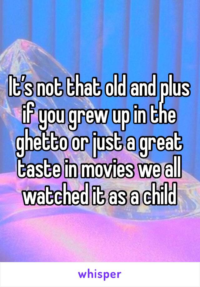 It’s not that old and plus if you grew up in the ghetto or just a great taste in movies we all watched it as a child