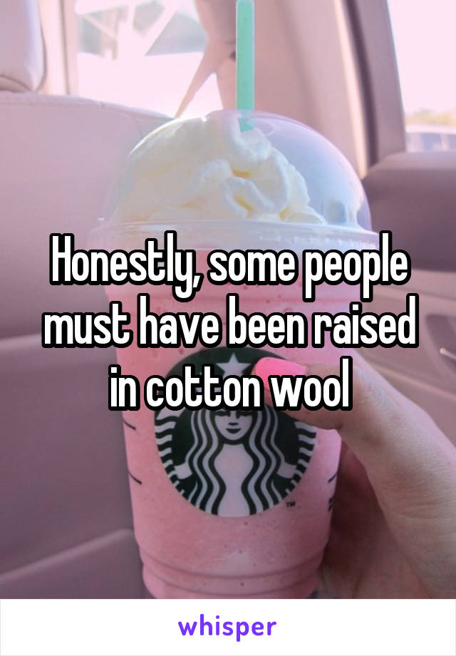 Honestly, some people must have been raised in cotton wool
