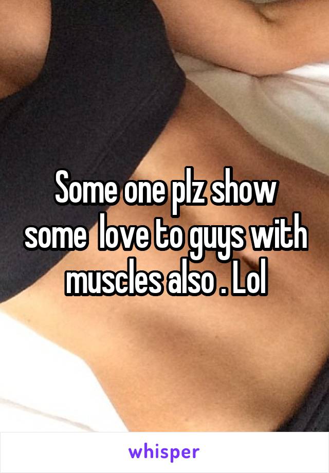 Some one plz show some  love to guys with muscles also . Lol