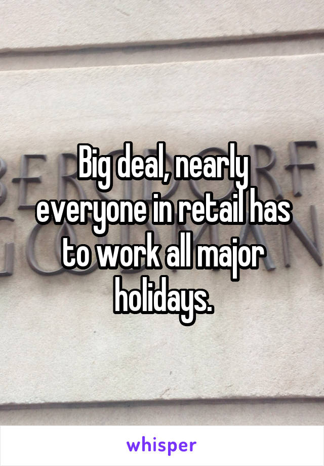 Big deal, nearly everyone in retail has to work all major holidays.