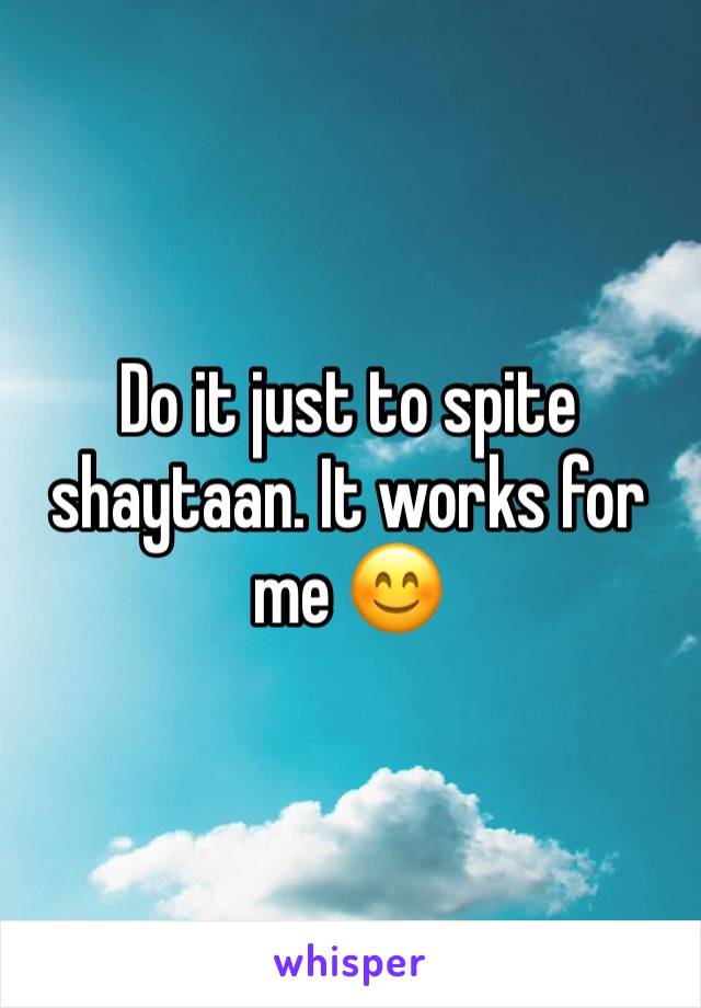 Do it just to spite shaytaan. It works for me 😊