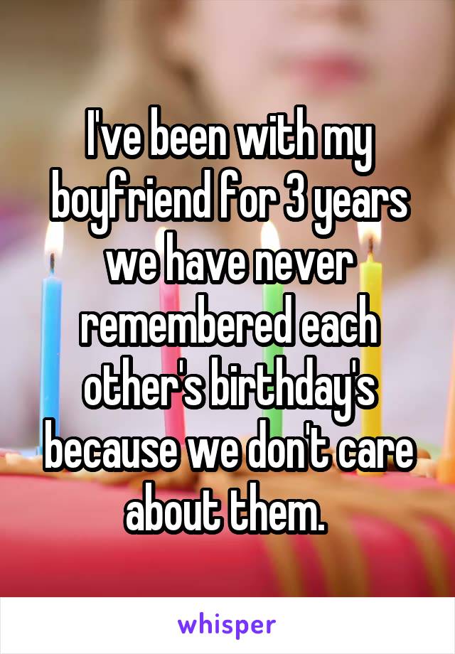 I've been with my boyfriend for 3 years we have never remembered each other's birthday's because we don't care about them. 