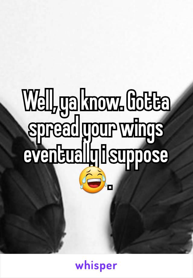 Well, ya know. Gotta spread your wings eventually i suppose😂. 