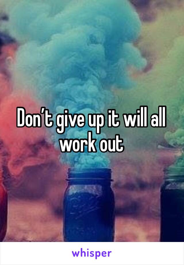 Don’t give up it will all work out 