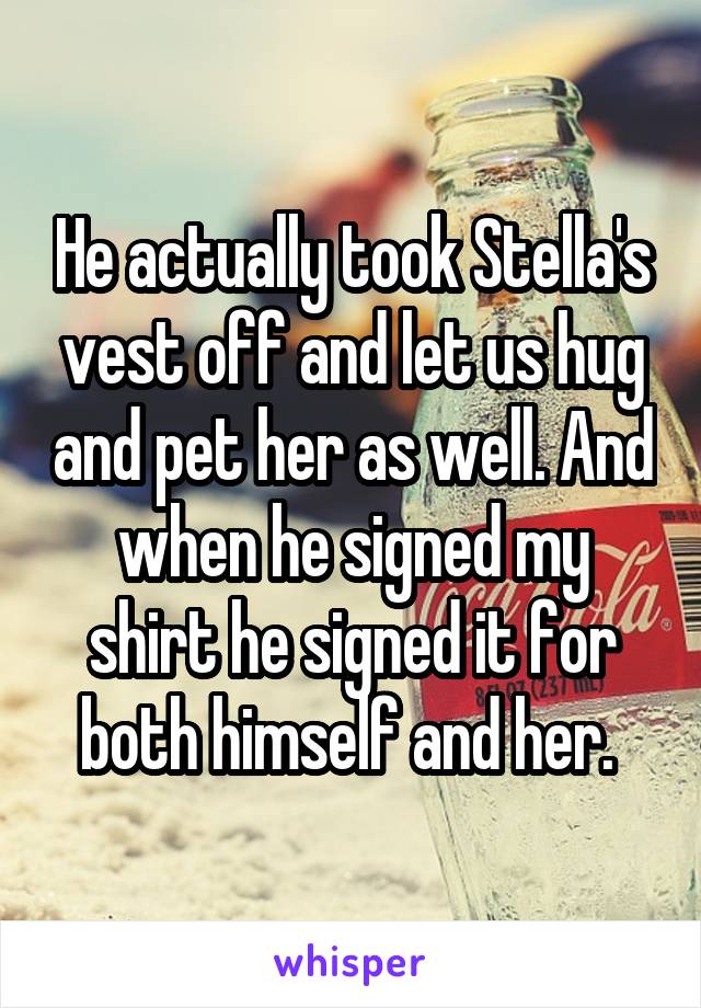 He actually took Stella's vest off and let us hug and pet her as well. And when he signed my shirt he signed it for both himself and her. 